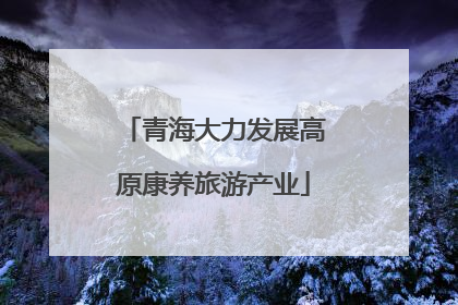青海大力发展高原康养旅游产业