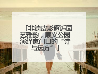 非遗皮影邂逅园艺雅韵，顺义公园演绎家门口的“诗与远方”