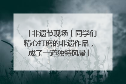 非遗节现场丨同学们精心打磨的非遗作品，成了一道独特风景