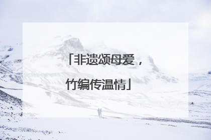 非遗颂母爱，竹编传温情