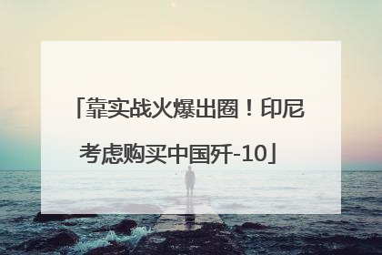 靠实战火爆出圈！印尼考虑购买中国歼-10