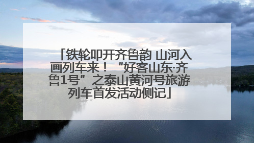 铁轮叩开齐鲁韵 山河入画列车来！“好客山东·齐鲁1号”之泰山黄河号旅游列车首发活动侧记