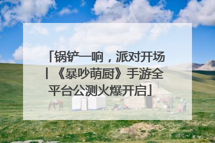 锅铲一响，派对开场丨《暴吵萌厨》手游全平台公测火爆开启