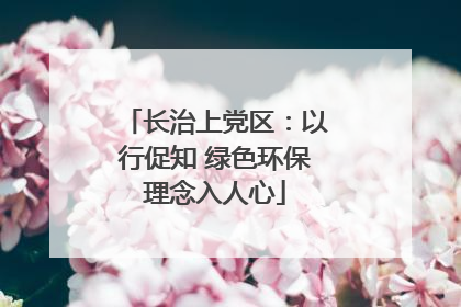 长治上党区：以行促知 绿色环保理念入人心