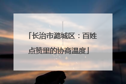 长治市潞城区：百姓点赞里的协商温度