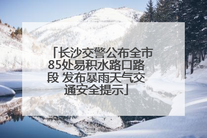 长沙交警公布全市85处易积水路口路段 发布暴雨天气交通安全提示