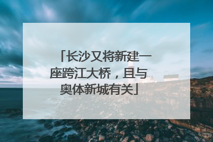 长沙又将新建一座跨江大桥，且与奥体新城有关