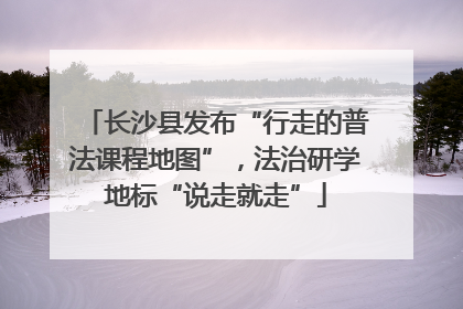 长沙县发布“行走的普法课程地图”，法治研学地标“说走就走”