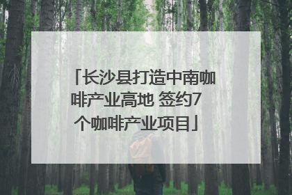 长沙县打造中南咖啡产业高地 签约7个咖啡产业项目