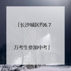 长沙城区约6.7万考生参加中考