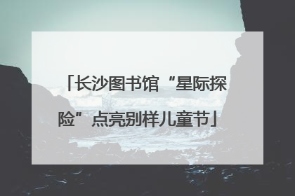 长沙图书馆“星际探险”点亮别样儿童节