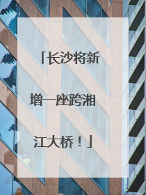 长沙将新增一座跨湘江大桥！