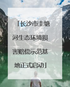 长沙市圭塘河生态环境损害赔偿示范基地正式启动