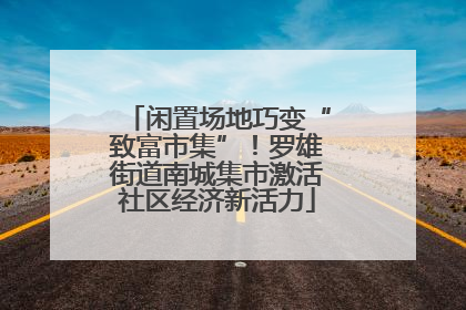 闲置场地巧变“致富市集”！罗雄街道南城集市激活社区经济新活力