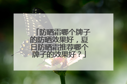 防晒霜哪个牌子的防晒效果好，夏日防晒霜推荐哪个牌子的效果好？