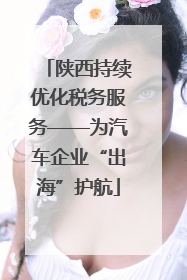 陕西持续优化税务服务——为汽车企业“出海”护航