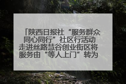 陕西日报社“服务群众 同心同行”社区行活动走进丝路慧谷创业街区将服务由“等人上门”转为“主动下沉”
