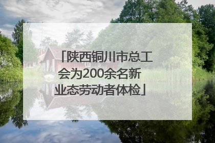 陕西铜川市总工会为200余名新业态劳动者体检
