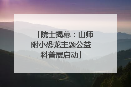 院士揭幕：山师附小恐龙主题公益科普展启动