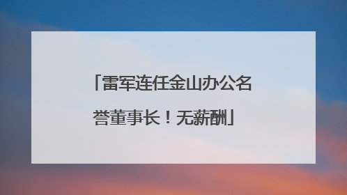 雷军连任金山办公名誉董事长！无薪酬