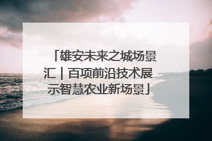 雄安未来之城场景汇｜百项前沿技术展示智慧农业新场景
