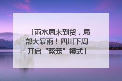 雨水周末到货，局部大暴雨！四川下周开启“蒸笼”模式
