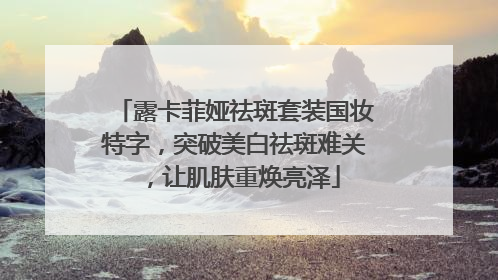 露卡菲娅祛斑套装国妆特字，突破美白祛斑难关，让肌肤重焕亮泽
