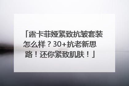 露卡菲娅紧致抗皱套装怎么样？30+抗老新思路！还你紧致肌肤！