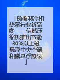 颠覆制冷和热泵行业新高度——信然压缩机推出节能30%以上磁悬浮中央空调和磁悬浮热泵