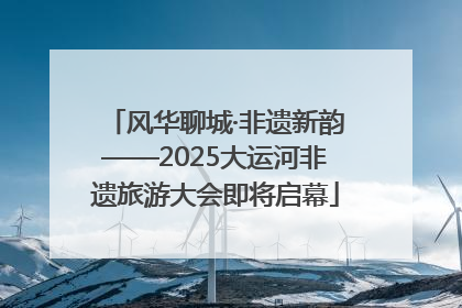 风华聊城·非遗新韵——2025大运河非遗旅游大会即将启幕