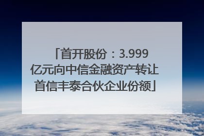 首开股份：3.999亿元向中信金融资产转让首信丰泰合伙企业份额
