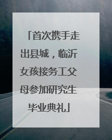 首次携手走出县城，临沂女孩接务工父母参加研究生毕业典礼
