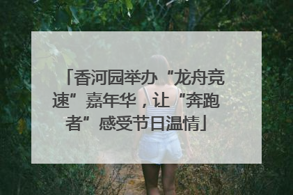 香河园举办“龙舟竞速”嘉年华，让“奔跑者”感受节日温情