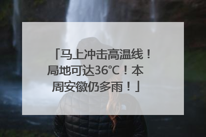马上冲击高温线！局地可达36℃！本周安徽仍多雨！