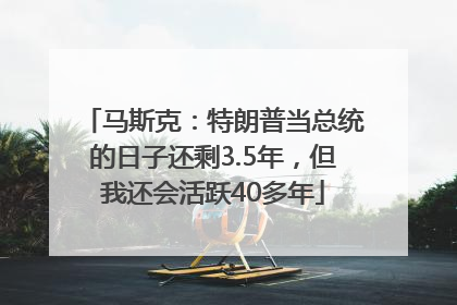 马斯克：特朗普当总统的日子还剩3.5年，但我还会活跃40多年