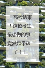 高考结束！这位考生最想做的事竟然是带孩子！