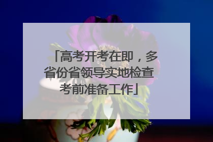 高考开考在即，多省份省领导实地检查考前准备工作