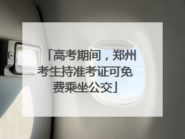 高考期间，郑州考生持准考证可免费乘坐公交