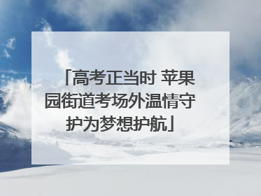高考正当时 苹果园街道考场外温情守护为梦想护航