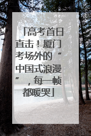 高考首日直击！厦门考场外的“中国式浪漫”，每一帧都暖哭