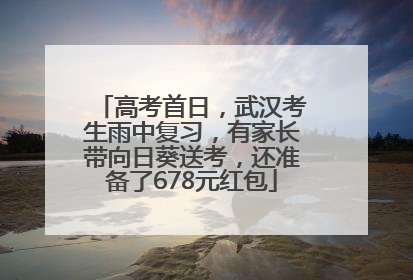 高考首日，武汉考生雨中复习，有家长带向日葵送考，还准备了678元红包