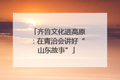 齐鲁文化进高原：在青洽会讲好“山东故事”
