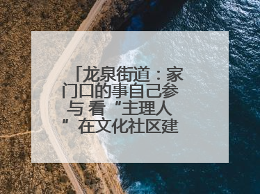 龙泉街道：家门口的事自己参与 看“主理人”在文化社区建设中大放异彩