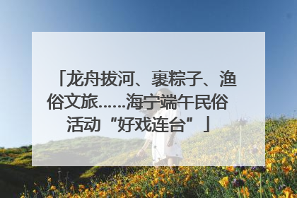 龙舟拔河、裹粽子、渔俗文旅……海宁端午民俗活动“好戏连台”