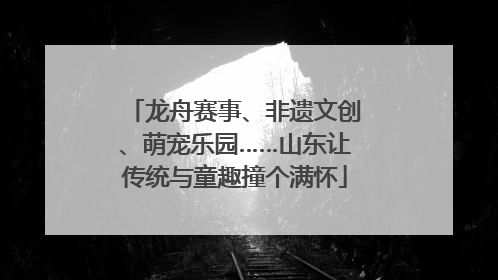 龙舟赛事、非遗文创、萌宠乐园……山东让传统与童趣撞个满怀