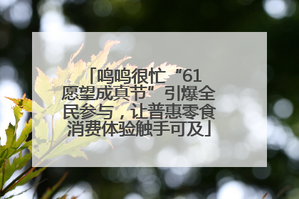 鸣鸣很忙“61 愿望成真节”引爆全民参与，让普惠零食消费体验触手可及