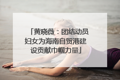 黄晓薇：团结动员妇女为海南自贸港建设贡献巾帼力量