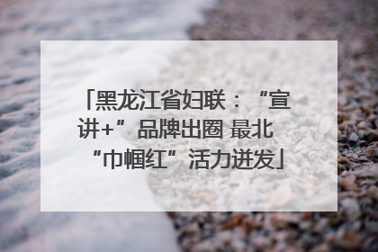 黑龙江省妇联：“宣讲+”品牌出圈 最北“巾帼红”活力迸发