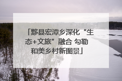 黟县宏潭乡深化“生态+文旅”融合 勾勒和美乡村新图景