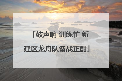 鼓声响 训练忙 新建区龙舟队备战正酣